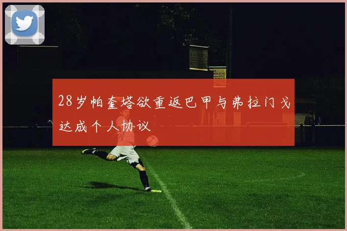 28岁帕奎塔欲重返巴甲与弗拉门戈达成个人协议