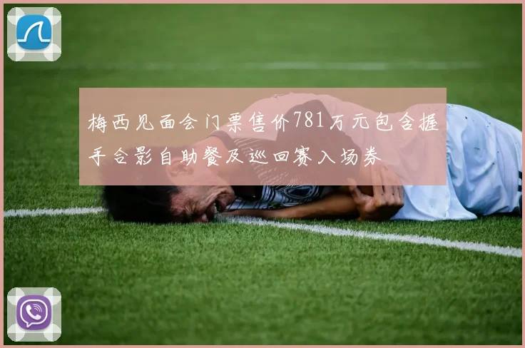 梅西见面会门票售价781万元包含握手合影自助餐及巡回赛入场券