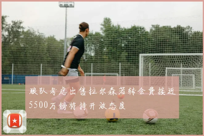狼队考虑出售拉尔森若转会费接近5500万镑将持开放态度