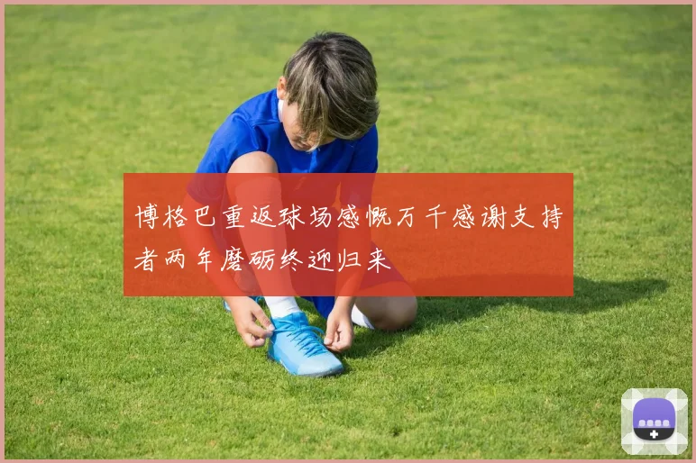 博格巴重返球场感慨万千感谢支持者两年磨砺终迎归来