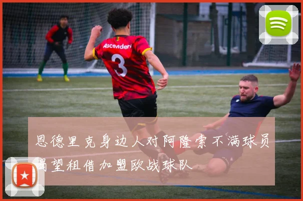 恩德里克身边人对阿隆索不满球员渴望租借加盟欧战球队