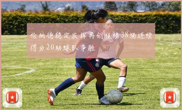 伦纳德稳定发挥再创佳绩38场连续得分20助球队争胜