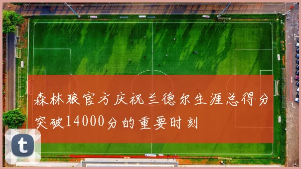森林狼官方庆祝兰德尔生涯总得分突破14000分的重要时刻