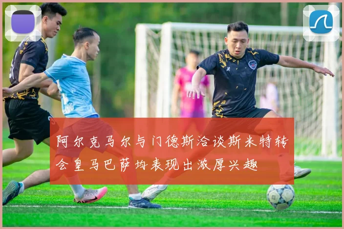 阿尔克马尔与门德斯洽谈斯米特转会皇马巴萨均表现出浓厚兴趣