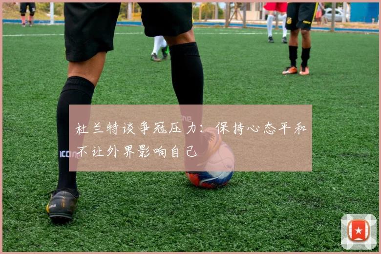 杜兰特谈争冠压力：保持心态平和不让外界影响自己