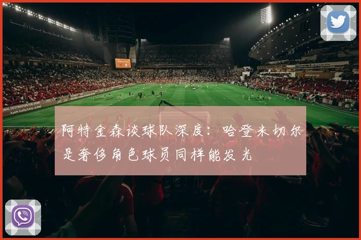 阿特金森谈球队深度：哈登米切尔是奢侈角色球员同样能发光