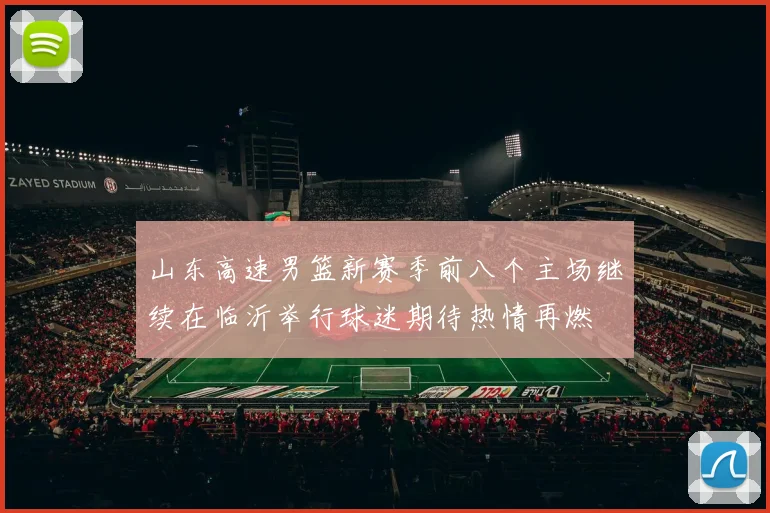 山东高速男篮新赛季前八个主场继续在临沂举行球迷期待热情再燃