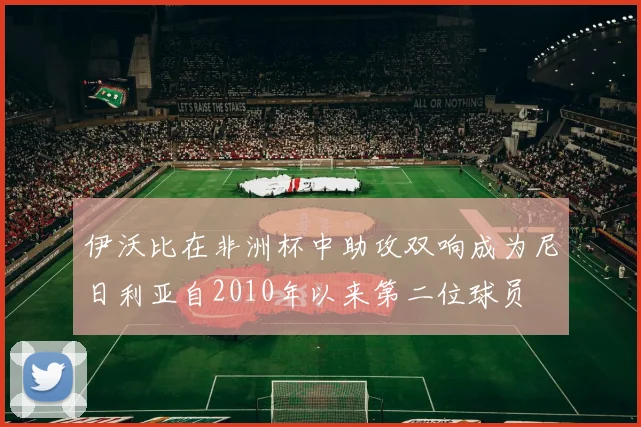 伊沃比在非洲杯中助攻双响成为尼日利亚自2010年以来第二位球员