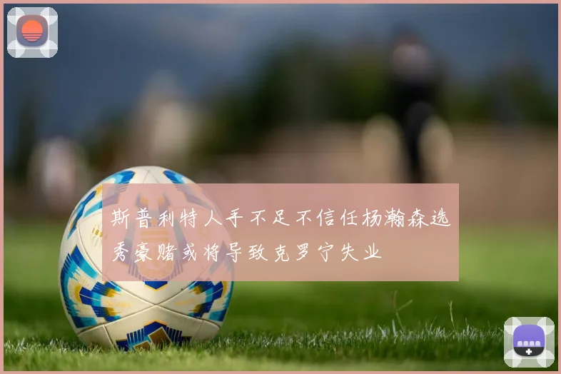 斯普利特人手不足不信任杨瀚森选秀豪赌或将导致克罗宁失业