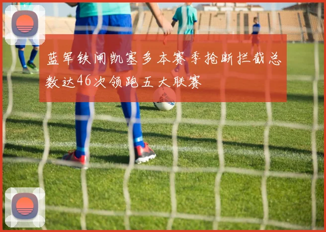 蓝军铁闸凯塞多本赛季抢断拦截总数达46次领跑五大联赛