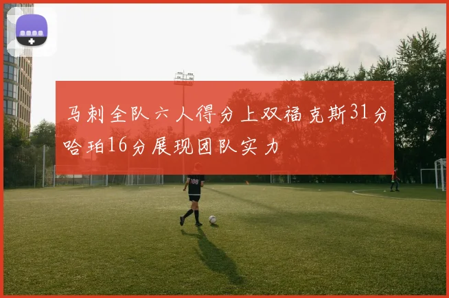 马刺全队六人得分上双福克斯31分哈珀16分展现团队实力