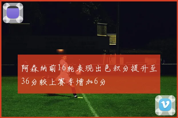 阿森纳前16轮表现出色积分提升至36分较上赛季增加6分