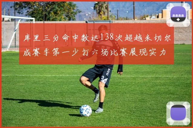 库里三分命中数达138次超越米切尔成赛季第一少打六场比赛展现实力