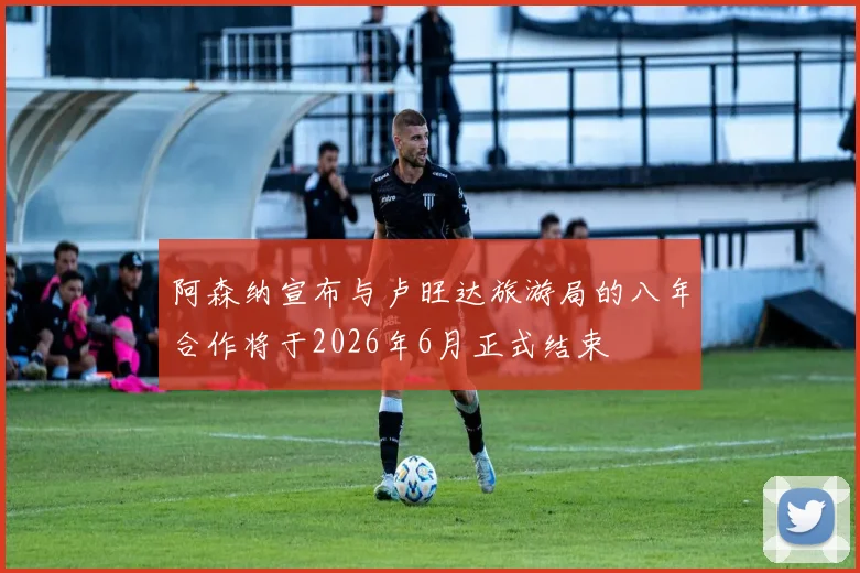阿森纳宣布与卢旺达旅游局的八年合作将于2026年6月正式结束