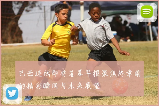巴西连线即将落幕早报聚焦终章前的精彩瞬间与未来展望