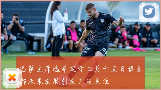 巴萨主席选举定于三月十五日俱乐部未来发展引发广泛关注