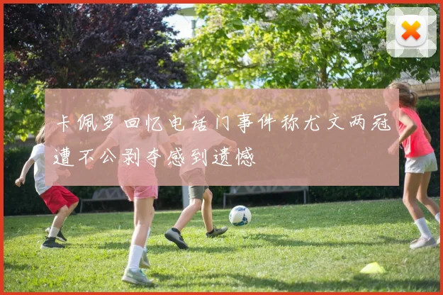 卡佩罗回忆电话门事件称尤文两冠遭不公剥夺感到遗憾