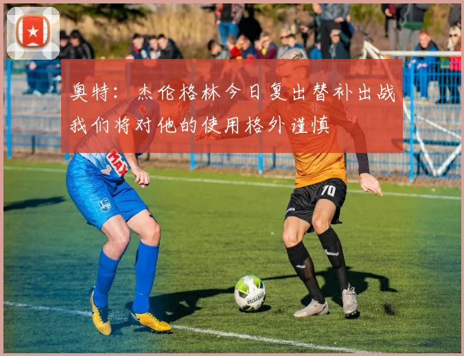 奥特：杰伦格林今日复出替补出战我们将对他的使用格外谨慎