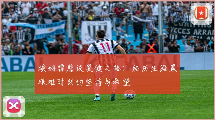 埃姆雷詹谈复健之路：经历生涯最艰难时刻的坚持与希望