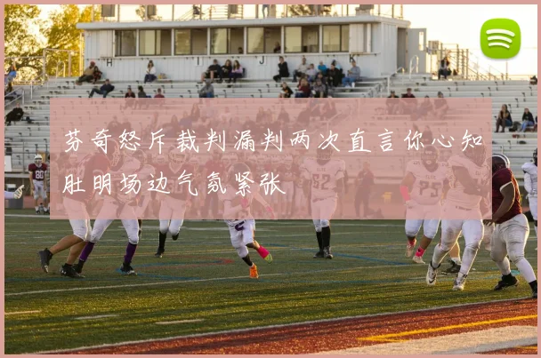 芬奇怒斥裁判漏判两次直言你心知肚明场边气氛紧张