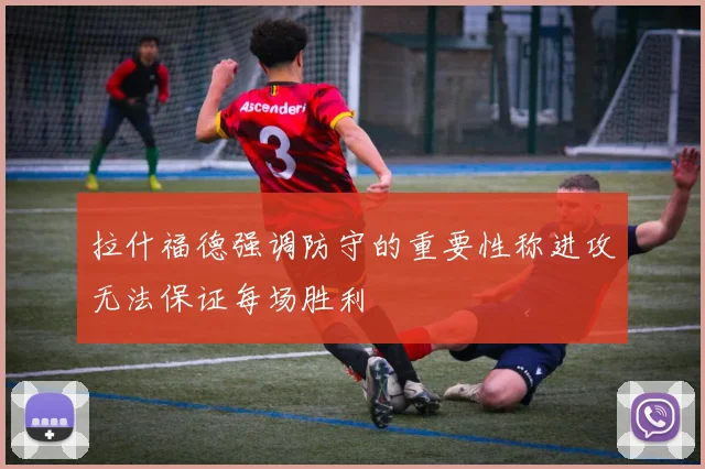 拉什福德强调防守的重要性称进攻无法保证每场胜利