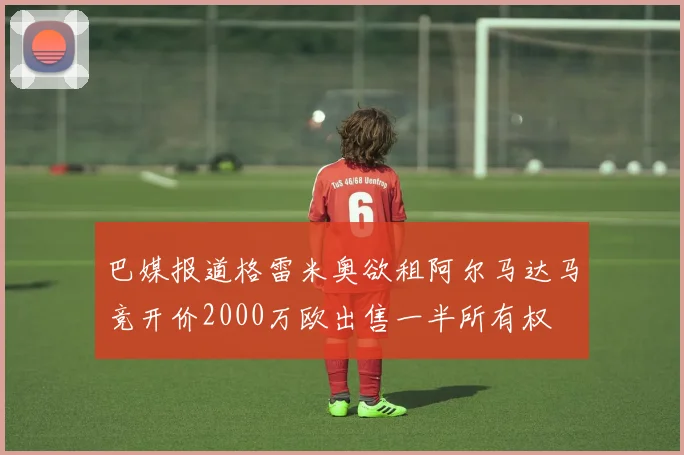 巴媒报道格雷米奥欲租阿尔马达马竞开价2000万欧出售一半所有权