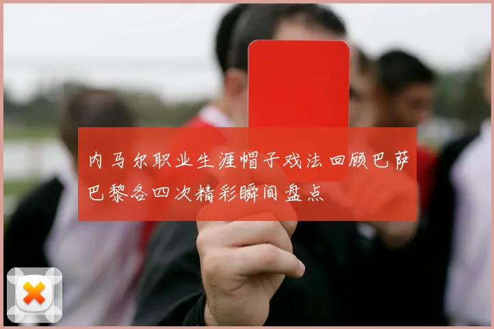内马尔职业生涯帽子戏法回顾巴萨巴黎各四次精彩瞬间盘点