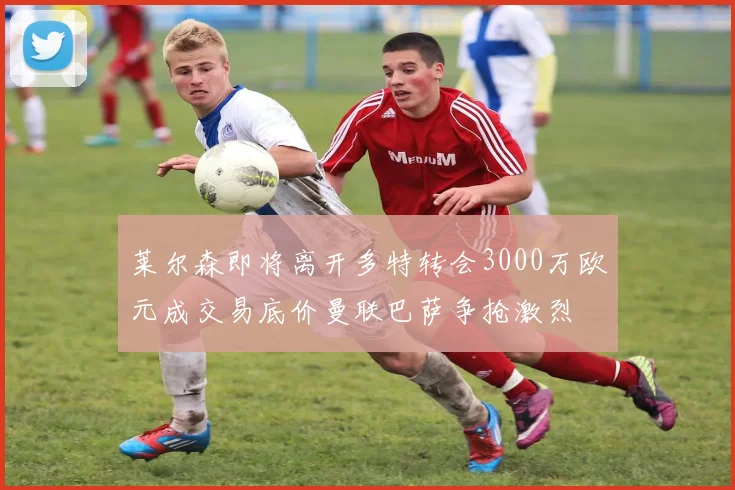 莱尔森即将离开多特转会3000万欧元成交易底价曼联巴萨争抢激烈