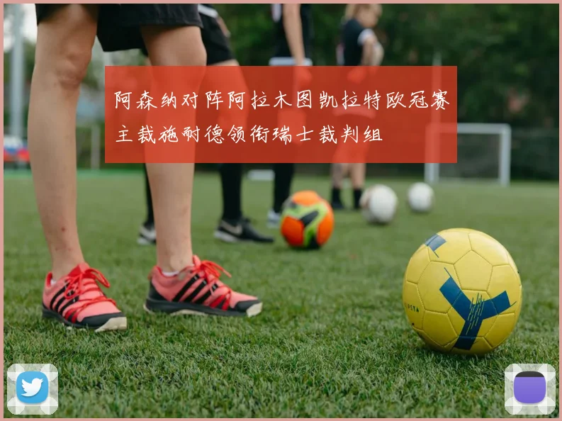阿森纳对阵阿拉木图凯拉特欧冠赛主裁施耐德领衔瑞士裁判组