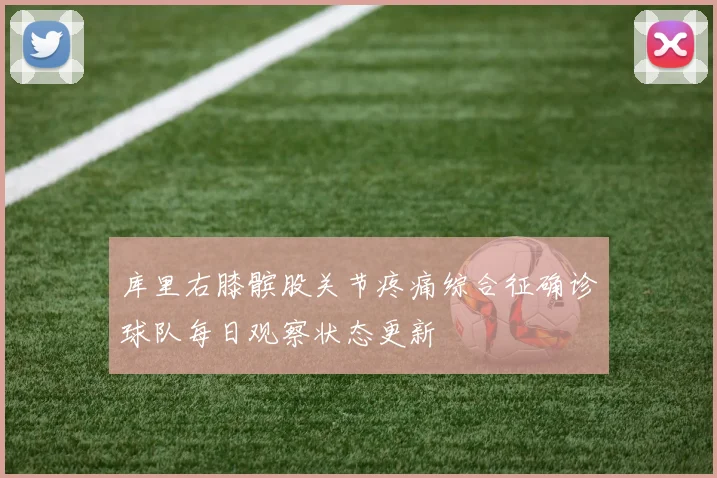 库里右膝髌股关节疼痛综合征确诊球队每日观察状态更新