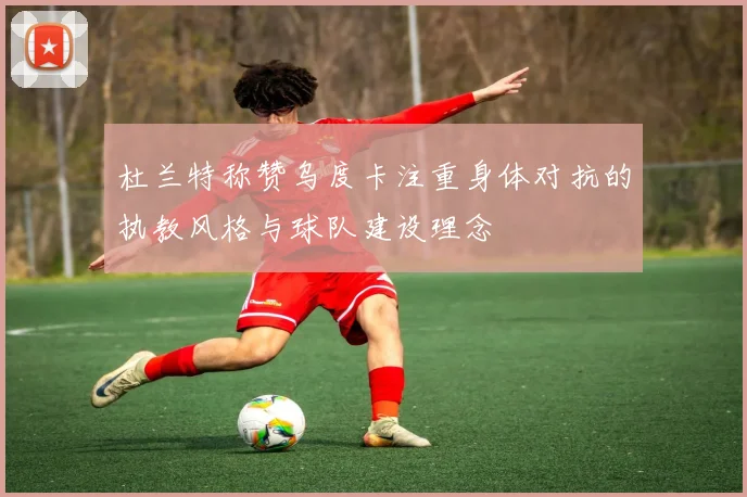 杜兰特称赞乌度卡注重身体对抗的执教风格与球队建设理念