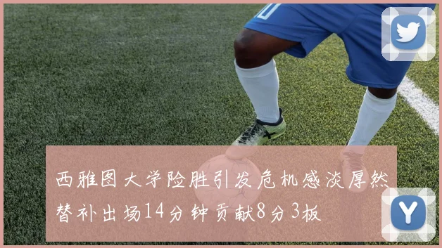 西雅图大学险胜引发危机感淡厚然替补出场14分钟贡献8分3板