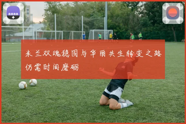 米兰双魂稳固与华丽共生转变之路仍需时间磨砺