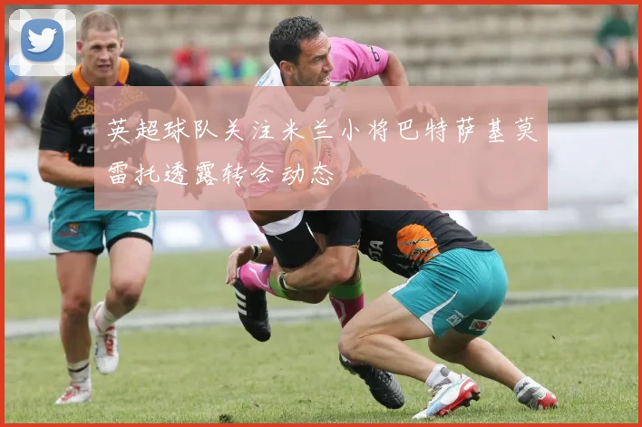 英超球队关注米兰小将巴特萨基莫雷托透露转会动态