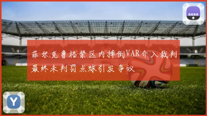 菲尔克鲁格禁区内摔倒VAR介入裁判最终未判罚点球引发争议