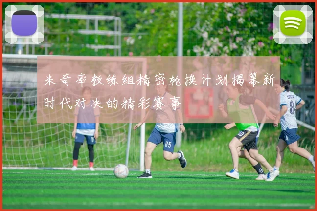 米奇率教练组精密轮换计划揭幕新时代对决的精彩赛事