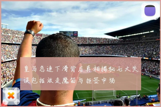 皇马急速下滑背后真相揭秘七大失误包括放走魔笛与拒签中场