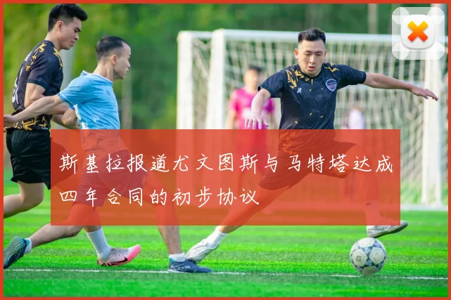 斯基拉报道尤文图斯与马特塔达成四年合同的初步协议