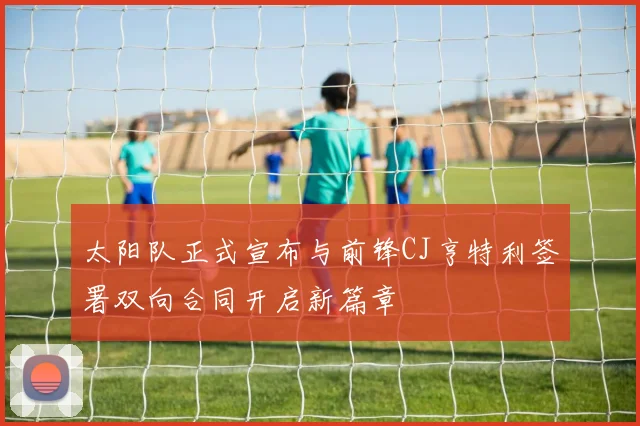 太阳队正式宣布与前锋CJ亨特利签署双向合同开启新篇章