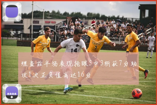 理查兹半场表现抢眼5中3斩获7分助攻1次正负值高达16分