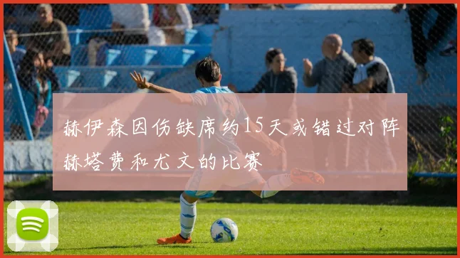 赫伊森因伤缺席约15天或错过对阵赫塔费和尤文的比赛