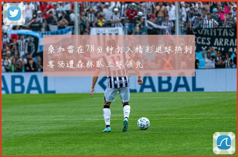 桑加雷在78分钟打入精彩进球热刺客场遭森林队三球领先