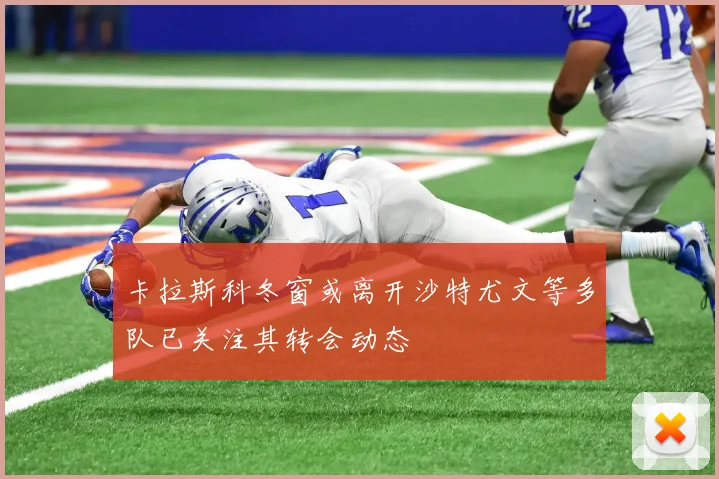 卡拉斯科冬窗或离开沙特尤文等多队已关注其转会动态