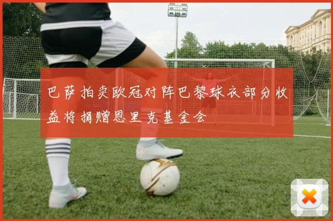 巴萨拍卖欧冠对阵巴黎球衣部分收益将捐赠恩里克基金会