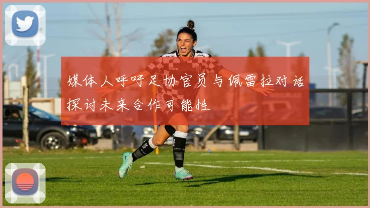 媒体人呼吁足协官员与佩雷拉对话探讨未来合作可能性