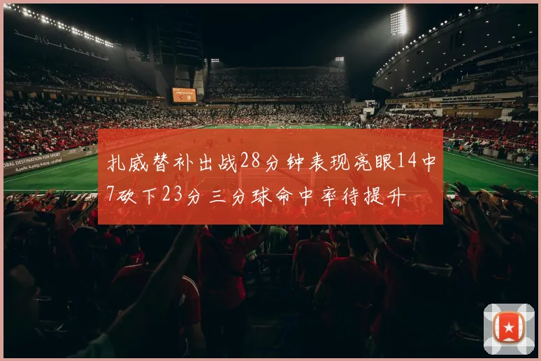 扎威替补出战28分钟表现亮眼14中7砍下23分三分球命中率待提升