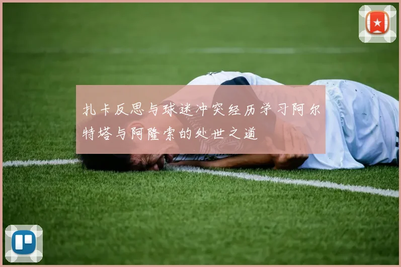 扎卡反思与球迷冲突经历学习阿尔特塔与阿隆索的处世之道