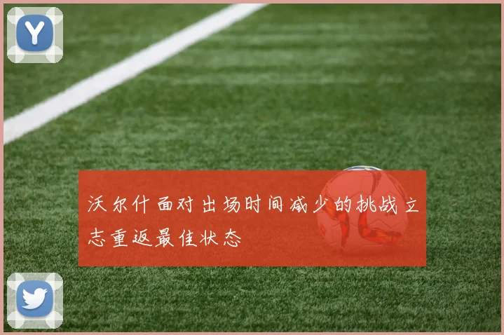 沃尔什面对出场时间减少的挑战立志重返最佳状态