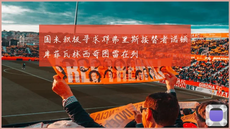 国米积极寻求邓弗里斯接替者诺顿库菲瓦林西奇图雷在列
