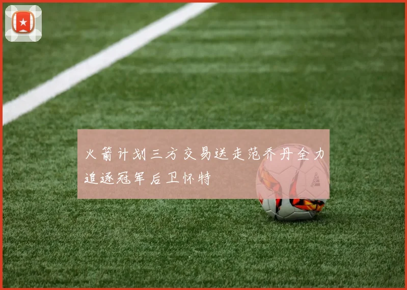 火箭计划三方交易送走范乔丹全力追逐冠军后卫怀特